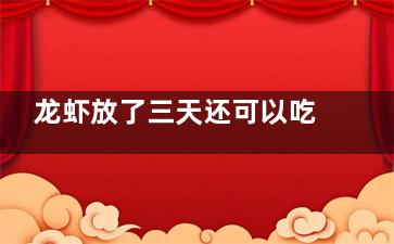 龙虾放了三天还可以吃吗 龙虾放了三天还可不可以吃(放了三天的小龙虾还能吃吗)
